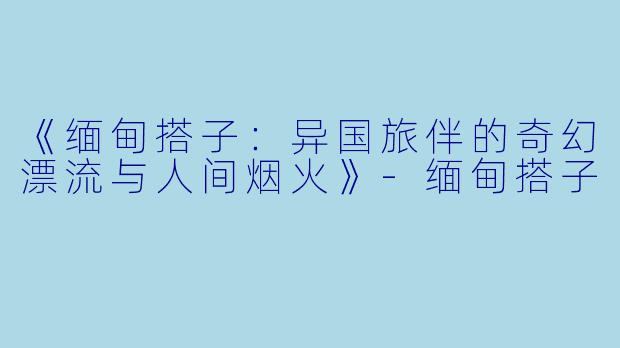 《缅甸搭子：异国旅伴的奇幻漂流与人间烟火》-缅甸搭子