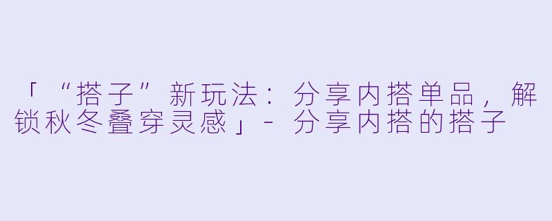 「“搭子”新玩法：分享内搭单品，解锁秋冬叠穿灵感」-分享内搭的搭子