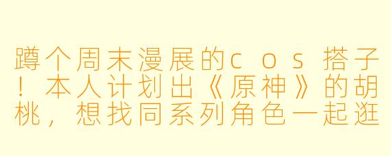 蹲个周末漫展的cos搭子！本人计划出《原神》的胡桃，想找同系列角色一起逛展拍片，有道具和摄影，求组队~