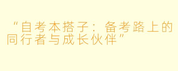 “自考本搭子：备考路上的同行者与成长伙伴”