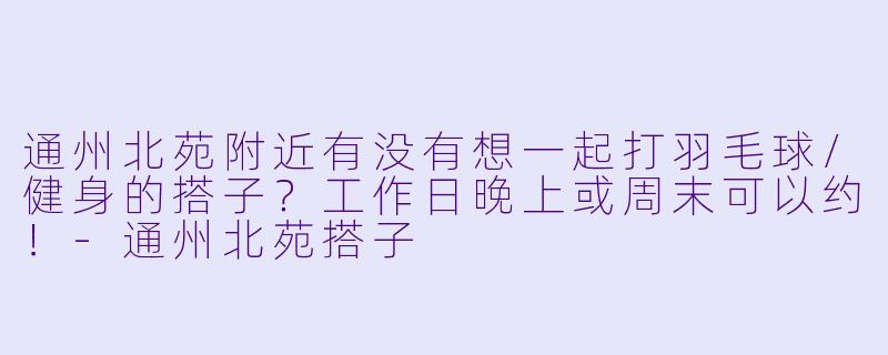 通州北苑附近有没有想一起打羽毛球/健身的搭子？工作日晚上或周末可以约！-通州北苑搭子