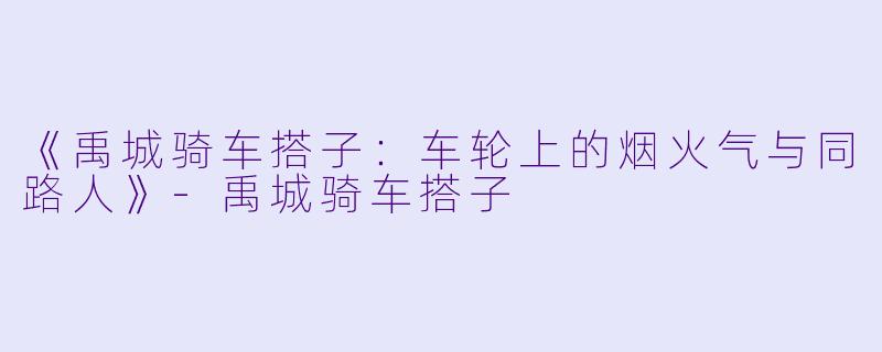 《禹城骑车搭子：车轮上的烟火气与同路人》-禹城骑车搭子