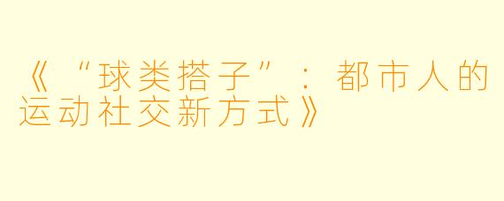 《“球类搭子”：都市人的运动社交新方式》