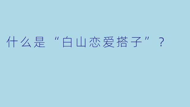 什么是“白山恋爱搭子”？