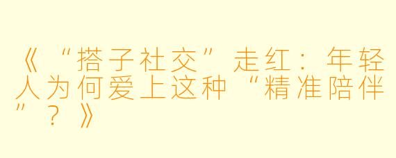 《“搭子社交”走红：年轻人为何爱上这种“精准陪伴”？》
