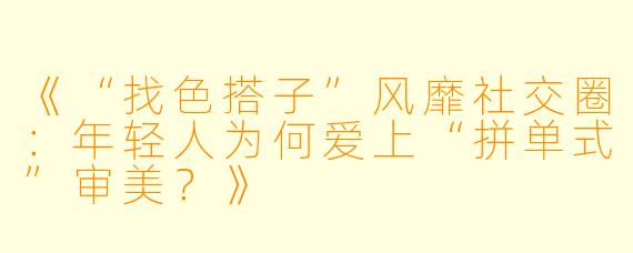 《“找色搭子”风靡社交圈：年轻人为何爱上“拼单式”审美？》