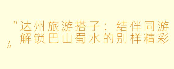 “达州旅游搭子：结伴同游，解锁巴山蜀水的别样精彩”