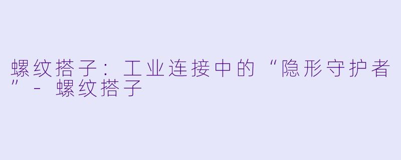 螺纹搭子：工业连接中的“隐形守护者”-螺纹搭子