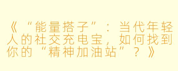 《“能量搭子”：当代年轻人的社交充电宝，如何找到你的“精神加油站”？》