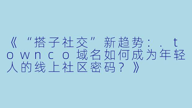《“搭子社交”新趋势：.townco域名如何成为年轻人的线上社区密码？》