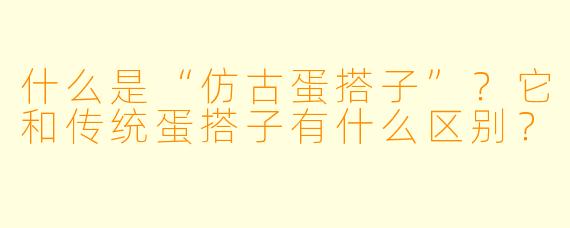 什么是“仿古蛋搭子”？它和传统蛋搭子有什么区别？