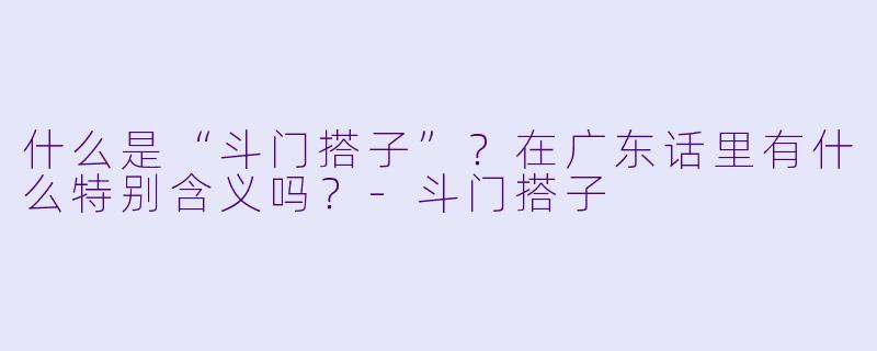 什么是“斗门搭子”？在广东话里有什么特别含义吗？-斗门搭子