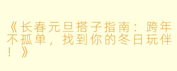 《长春元旦搭子指南：跨年不孤单，找到你的冬日玩伴！》