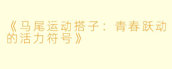 《马尾运动搭子：青春跃动的活力符号》