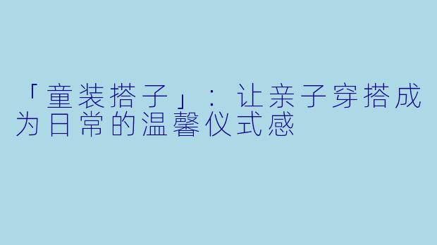 「童装搭子」：让亲子穿搭成为日常的温馨仪式感