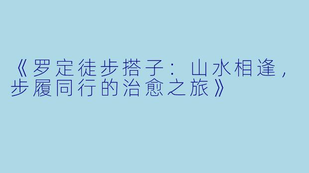 《罗定徒步搭子：山水相逢，步履同行的治愈之旅》