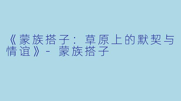 《蒙族搭子：草原上的默契与情谊》-蒙族搭子