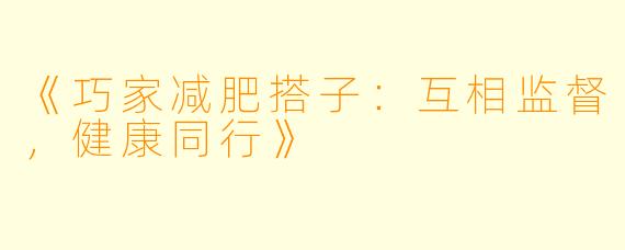 《巧家减肥搭子：互相监督，健康同行》