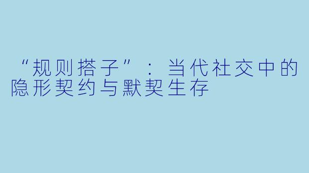 “规则搭子”：当代社交中的隐形契约与默契生存