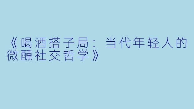 《喝酒搭子局：当代年轻人的微醺社交哲学》