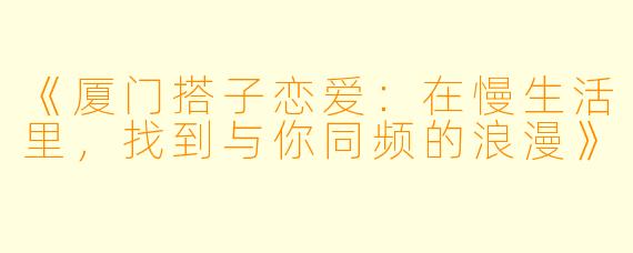 《厦门搭子恋爱：在慢生活里，找到与你同频的浪漫》