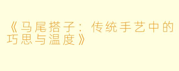 《马尾搭子：传统手艺中的巧思与温度》