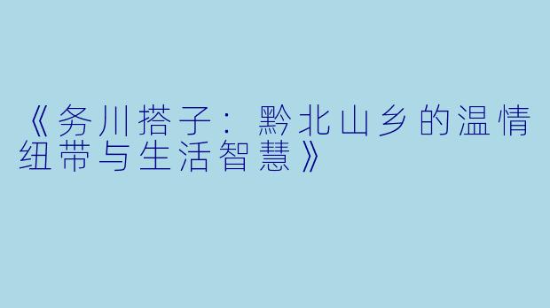 《务川搭子：黔北山乡的温情纽带与生活智慧》