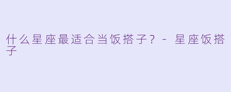 什么星座最适合当饭搭子？-星座饭搭子