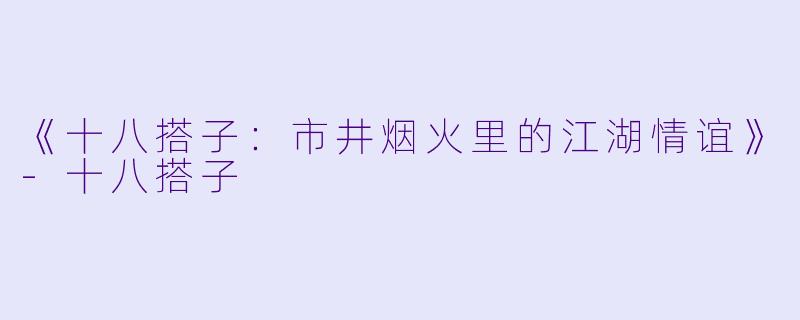 《十八搭子：市井烟火里的江湖情谊》-十八搭子