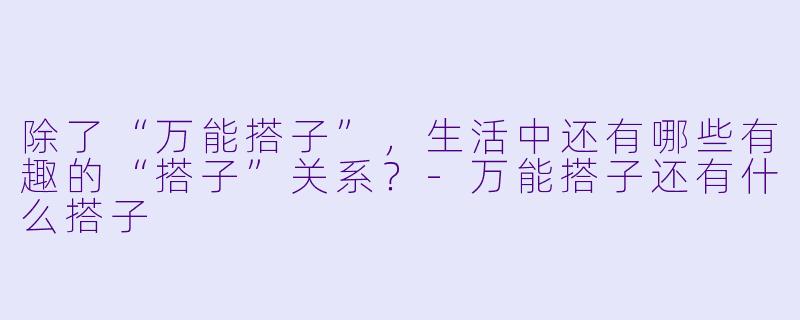 除了“万能搭子”，生活中还有哪些有趣的“搭子”关系？-万能搭子还有什么搭子