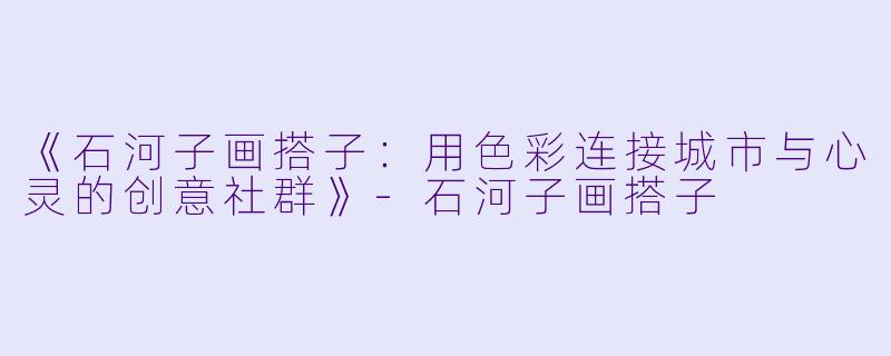 《石河子画搭子：用色彩连接城市与心灵的创意社群》-石河子画搭子