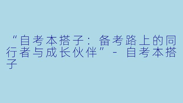 “自考本搭子：备考路上的同行者与成长伙伴”-自考本搭子