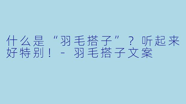 什么是“羽毛搭子”？听起来好特别！-羽毛搭子文案