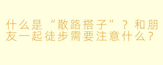 什么是“散路搭子”？和朋友一起徒步需要注意什么？