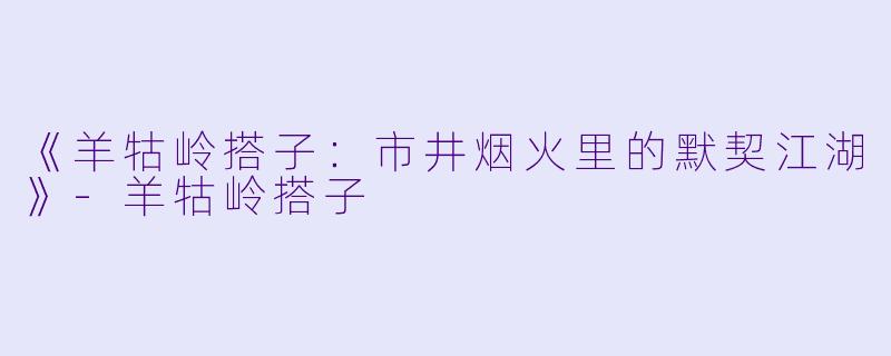 《羊牯岭搭子：市井烟火里的默契江湖》-羊牯岭搭子