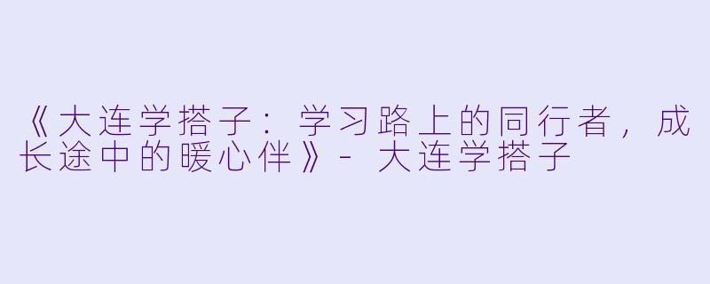 《大连学搭子：学习路上的同行者，成长途中的暖心伴》-大连学搭子