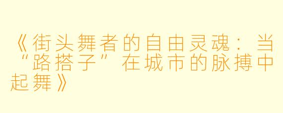 《街头舞者的自由灵魂：当“路搭子”在城市的脉搏中起舞》