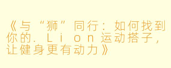 《与“狮”同行：如何找到你的.Lion运动搭子，让健身更有动力》
