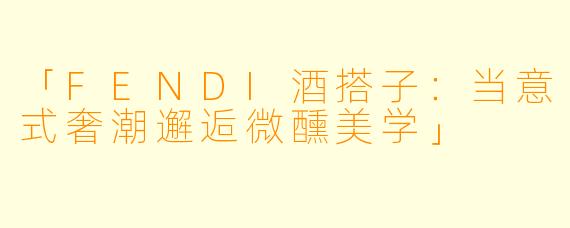 「FENDI酒搭子：当意式奢潮邂逅微醺美学」