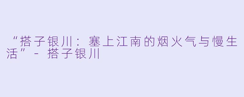 “搭子银川：塞上江南的烟火气与慢生活”-搭子银川