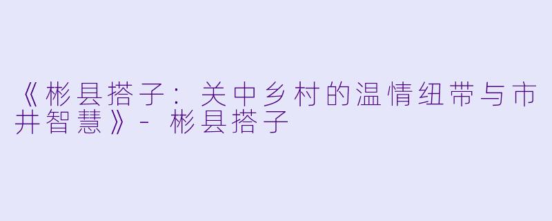《彬县搭子：关中乡村的温情纽带与市井智慧》-彬县搭子
