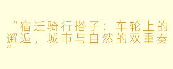 “宿迁骑行搭子：车轮上的邂逅，城市与自然的双重奏”