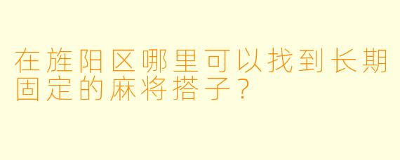 在旌阳区哪里可以找到长期固定的麻将搭子？