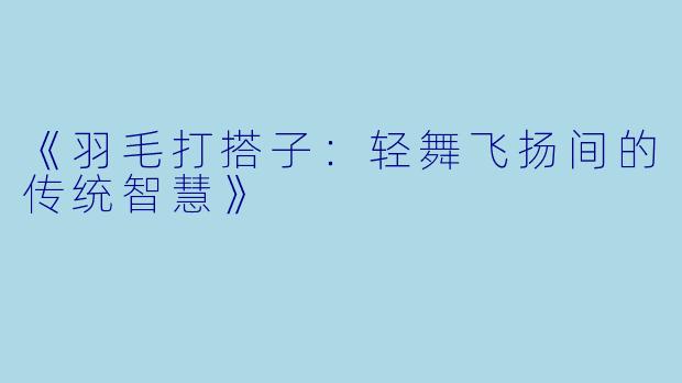 《羽毛打搭子：轻舞飞扬间的传统智慧》