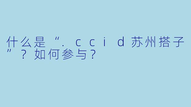 什么是“.ccid苏州搭子”？如何参与？