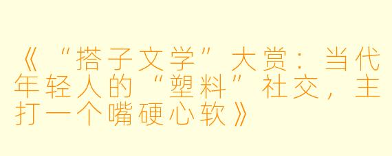 《“搭子文学”大赏：当代年轻人的“塑料”社交，主打一个嘴硬心软》