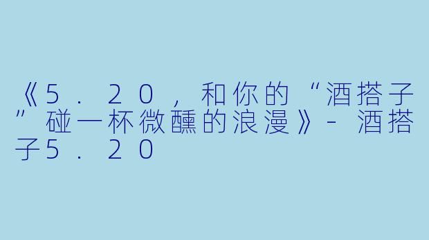 《5.20，和你的“酒搭子”碰一杯微醺的浪漫》-酒搭子5.20