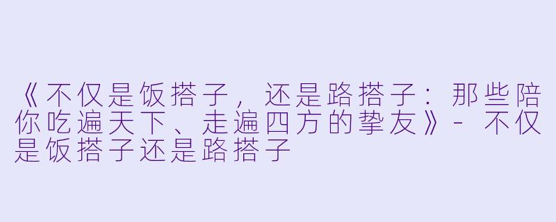 《不仅是饭搭子，还是路搭子：那些陪你吃遍天下、走遍四方的挚友》-不仅是饭搭子还是路搭子