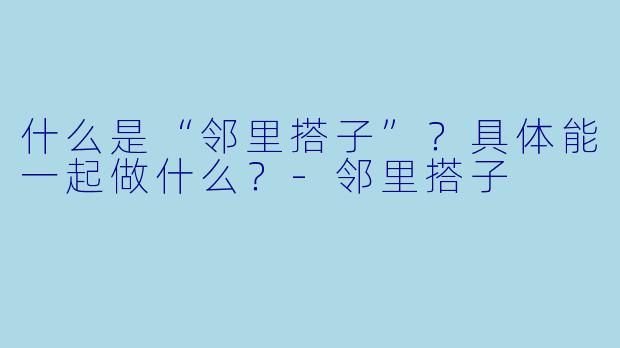什么是“邻里搭子”？具体能一起做什么？-邻里搭子