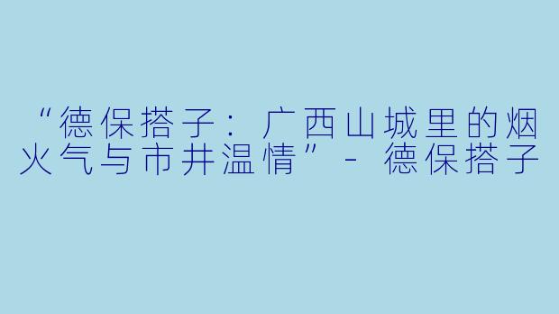 “德保搭子：广西山城里的烟火气与市井温情”-德保搭子